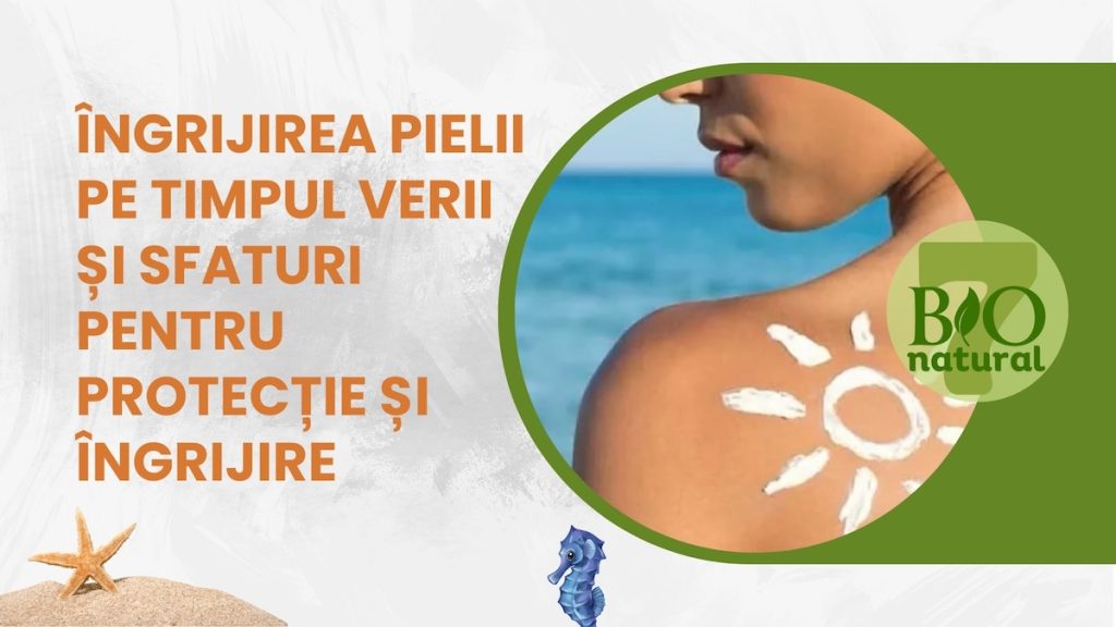 Îngrijirea Pielii pe Timpul Verii și Sfaturi pentru Protecție și Îngrijire